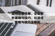 游戏征服攻略,全面解析策略与技巧,玩游戏,策略与技巧全解析 游戏征服攻略,全面解析策略与技巧,玩游戏,策略与技巧全解析