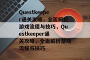 Questkeeper通关攻略,全面解析游戏流程与技巧,Questkeeper通关攻略,全面解析游戏流程与技巧 Questkeeper通关攻略,全面解析游戏流程与技巧,Questkeeper通关攻略,全面解析游戏流程与技巧