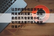 让您的家小吃店获得前所未有的流量,一次性卖出百万包家常小吃,如何提高餐厅收入并留住客户? 让您的家小吃店获得前所未有的流量,一次性卖出百万包家常小吃,如何提高餐厅收入并留住客户?