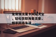 免费领流量卡网站大全,轻松获取海量流量,畅享网络生活 免费领流量卡网站大全,轻松获取海量流量,畅享网络生活