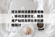 优化移动流量使用策略,移动流量优化,提高用户粘性及转化率的策略探讨 优化移动流量使用策略,移动流量优化,提高用户粘性及转化率的策略探讨