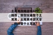 土耳其攻略游戏APP推荐，带你玩遍整个土耳其，土耳其手游大全，玩转整个土耳其！