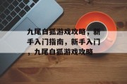 九尾白狐游戏攻略,新手入门指南,新手入门,九尾白狐游戏攻略 九尾白狐游戏攻略,新手入门指南,新手入门,九尾白狐游戏攻略