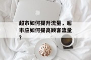 超市如何提升流量,超市应如何提高顾客流量?