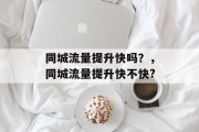 同城流量提升快吗?,同城流量提升快不快? 同城流量提升快吗?,同城流量提升快不快?