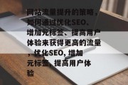 网站流量提升的策略,如何通过优化SEO、增加元标签、提高用户体验来获得更高的流量,优化SEO, 增加元标签, 提高用户体验 网站流量提升的策略,如何通过优化SEO、增加元标签、提高用户体验来获得更高的流量,优化SEO, 增加元标签, 提高用户体验