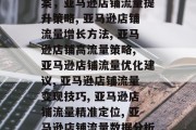 亚马逊店铺提升流量方案,亚马逊店铺流量提升策略, 亚马逊店铺流量增长方法, 亚马逊店铺高流量策略, 亚马逊店铺流量优化建议, 亚马逊店铺流量变现技巧, 亚马逊店铺流量精准定位, 亚马逊店铺流量数据分析工具.