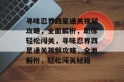 寻味忍界四星通关视频攻略，全面解析，助你轻松闯关，寻味忍界四星通关视频攻略，全面解析，轻松闯关秘籍