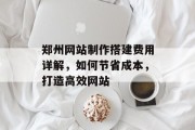郑州网站制作搭建费用详解,如何节省成本,打造高效网站 郑州网站制作搭建费用详解,如何节省成本,打造高效网站