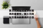 第三方网站流量分析服务的重要性,第三方网站流量分析服务的价值 第三方网站流量分析服务的重要性,第三方网站流量分析服务的价值
