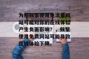 为何频繁使用免流量网站可能对你的在线体验产生负面影响?,频繁使用免费网站可能导致在线体验下降。 为何频繁使用免流量网站可能对你的在线体验产生负面影响?,频繁使用免费网站可能导致在线体验下降。