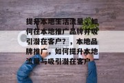 提升本地生活流量,如何在本地推广品牌并吸引潜在客户?,本地品牌推广,如何提升本地流量与吸引潜在客户 提升本地生活流量,如何在本地推广品牌并吸引潜在客户?,本地品牌推广,如何提升本地流量与吸引潜在客户