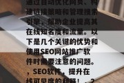 SEO网站推广软件在近年来被越来越多的企业和个人所采用。它们通过自动优化网页、构建链接策略和管理搜索引擎,帮助企业提高其在线知名度和流量。以下是几个关键的优势和使用SEO网站推广软件时需要注意的问题。,SEO软件,提升在线可见度的利器!,2023年 SEO 一年总结: 目标用户, 用户体验 SEO网站推广软件在近年来被越来越多的企业和个人所采用。它们通过自动优化网页、构建链接策略和管理搜索引擎,帮助企业提高其在线知名度和流量。以下是几个关键的优势和使用SEO网站推广软件时需要注意的问题。,SEO软件,提升在线可见度的利器!,2023年 SEO 一年总结: 目标用户, 用户体验