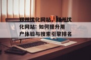 郑州优化网站,郑州优化网站: 如何提升用户体验与搜索引擎排名? 郑州优化网站,郑州优化网站: 如何提升用户体验与搜索引擎排名?