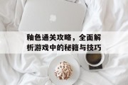 釉色通关攻略,全面解析游戏中的秘籍与技巧 釉色通关攻略,全面解析游戏中的秘籍与技巧
