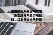 逃离恐怖阴森游戏攻略，逃离恐怖阴森游戏秘籍，指南及安全防护策略