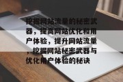 挖掘网站流量的秘密武器,提高网站优化和用户体验,提升网站流量,挖掘网站秘密武器与优化用户体验的秘诀 挖掘网站流量的秘密武器,提高网站优化和用户体验,提升网站流量,挖掘网站秘密武器与优化用户体验的秘诀