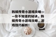 韩娱传奇小游戏攻略——你不知道的秘诀,韩娱传奇小游戏攻略,游戏技巧解析! 韩娱传奇小游戏攻略——你不知道的秘诀,韩娱传奇小游戏攻略,游戏技巧解析!
