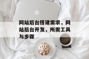 网站后台搭建需求,网站后台开发,所需工具与步骤 网站后台搭建需求,网站后台开发,所需工具与步骤