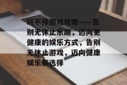 玩不停游戏攻略——告别无休止乐趣,迈向更健康的娱乐方式,告别无休止游戏,迈向健康娱乐新选择 玩不停游戏攻略——告别无休止乐趣,迈向更健康的娱乐方式,告别无休止游戏,迈向健康娱乐新选择