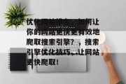 优化网站排名,如何让你的网站更快更有效地爬取搜索引擎?,搜索引擎优化技巧,让网站更快爬取! 优化网站排名,如何让你的网站更快更有效地爬取搜索引擎?,搜索引擎优化技巧,让网站更快爬取!