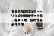 吞食天地游戏攻略——让你顺利畅游怪物世界,吞食天地,怪物世界战斗攻略 吞食天地游戏攻略——让你顺利畅游怪物世界,吞食天地,怪物世界战斗攻略
