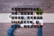 天天爱消除944通关攻略，轻松掌握，畅享游戏乐趣，天天爱消除944关通关攻略，轻松掌握，畅享游戏乐趣
