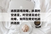 逃脱游戏攻略,逃离时空迷宫,时空迷宫逃亡攻略,如何在规定时间内逃脱 逃脱游戏攻略,逃离时空迷宫,时空迷宫逃亡攻略,如何在规定时间内逃脱
