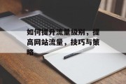 如何提升流量级别,提高网站流量,技巧与策略 如何提升流量级别,提高网站流量,技巧与策略