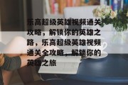 乐高超级英雄视频通关攻略，解锁你的英雄之路，乐高超级英雄视频通关全攻略，解锁你的英雄之旅
