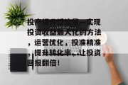 投产提升泛流量—实现投资收益最大化的方法,运营优化,投准精准,提升转化率,让投资回报翻倍! 投产提升泛流量—实现投资收益最大化的方法,运营优化,投准精准,提升转化率,让投资回报翻倍!