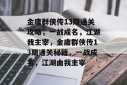金庸群侠传13期通关攻略,一战成名,江湖我主宰,金庸群侠传13期通关秘籍,一战成名,江湖由我主宰 金庸群侠传13期通关攻略,一战成名,江湖我主宰,金庸群侠传13期通关秘籍,一战成名,江湖由我主宰