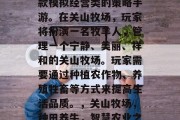 关山牧场攻略游戏是一款模拟经营类的策略手游。在关山牧场,玩家将扮演一名牧羊人,管理一个宁静、美丽、祥和的关山牧场。玩家需要通过种植农作物、养殖牲畜等方式来提高生活品质。,关山牧场,种田养牛,智慧农业之旅 关山牧场攻略游戏是一款模拟经营类的策略手游。在关山牧场,玩家将扮演一名牧羊人,管理一个宁静、美丽、祥和的关山牧场。玩家需要通过种植农作物、养殖牲畜等方式来提高生活品质。,关山牧场,种田养牛,智慧农业之旅