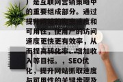 SEO(搜索引擎优化)是互联网营销策略中的重要组成部分。通过提升网站的爬虫速度和可用性,使用户的访问速度更快更有效率,从而提高转化率、增加收入等目标。,SEO优化,提升网站抓取速度与可用性的关键步骤及效果评估方法 SEO(搜索引擎优化)是互联网营销策略中的重要组成部分。通过提升网站的爬虫速度和可用性,使用户的访问速度更快更有效率,从而提高转化率、增加收入等目标。,SEO优化,提升网站抓取速度与可用性的关键步骤及效果评估方法