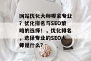 网站优化大师哪家专业?优化排名与SEO策略的选择!,优化排名,选择专业的SEO大师是什么? 网站优化大师哪家专业?优化排名与SEO策略的选择!,优化排名,选择专业的SEO大师是什么?