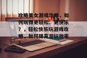 攻略美女游戏攻略,如何玩得更轻松、更快乐?,轻松快乐玩游戏攻略,如何提高游玩效率? 攻略美女游戏攻略,如何玩得更轻松、更快乐?,轻松快乐玩游戏攻略,如何提高游玩效率?