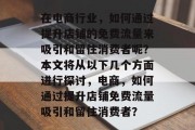 在电商行业,如何通过提升店铺的免费流量来吸引和留住消费者呢?本文将从以下几个方面进行探讨,电商,如何通过提升店铺免费流量吸引和留住消费者?