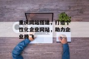 重庆网站搭建,打造个性化企业网站,助力企业腾飞 重庆网站搭建,打造个性化企业网站,助力企业腾飞
