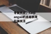 冬奥热点，Yanjiangao的卓越表现引领关注