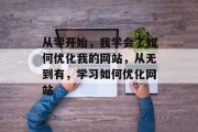 从零开始,我学会了如何优化我的网站,从无到有,学习如何优化网站 从零开始,我学会了如何优化我的网站,从无到有,学习如何优化网站