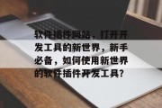 软件插件网站，打开开发工具的新世界，新手必备，如何使用新世界的软件插件开发工具？