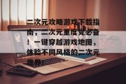 二次元攻略游戏下载指南,二次元重度党必备!一键穿越游戏地图,体验不同风格的二次元世界! 二次元攻略游戏下载指南,二次元重度党必备!一键穿越游戏地图,体验不同风格的二次元世界!