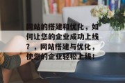 网站的搭建和优化,如何让您的企业成功上线?,网站搭建与优化,使您的企业轻松上线! 网站的搭建和优化,如何让您的企业成功上线?,网站搭建与优化,使您的企业轻松上线!