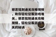 邪恶铭刻通关攻略视频,助你轻松征服游戏难关,邪恶铭刻通关攻略视频,轻松征服游戏难关的秘诀 邪恶铭刻通关攻略视频,助你轻松征服游戏难关,邪恶铭刻通关攻略视频,轻松征服游戏难关的秘诀