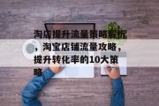 淘店提升流量策略解析,淘宝店铺流量攻略,提升转化率的10大策略 淘店提升流量策略解析,淘宝店铺流量攻略,提升转化率的10大策略