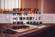 如何通过CPC（Cost Per Click）提升流量？，CPC策略，提高转化率的10个技巧