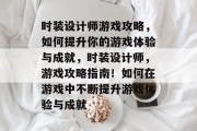 时装设计师游戏攻略,如何提升你的游戏体验与成就,时装设计师,游戏攻略指南!如何在游戏中不断提升游戏体验与成就 时装设计师游戏攻略,如何提升你的游戏体验与成就,时装设计师,游戏攻略指南!如何在游戏中不断提升游戏体验与成就