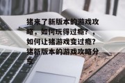 猪来了新版本的游戏攻略,如何玩得过瘾?,如何让猪游戏变过瘾?猪新版本的游戏攻略分享 猪来了新版本的游戏攻略,如何玩得过瘾?,如何让猪游戏变过瘾?猪新版本的游戏攻略分享