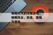明朝时代的攻略游戏,明朝风云,历史、策略与冒险 明朝时代的攻略游戏,明朝风云,历史、策略与冒险