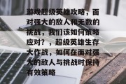 游戏超级英雄攻略,面对强大的敌人和无数的挑战,我们该如何策略应对?,超级英雄生存大作战,如何在面对强大的敌人与挑战时保持有效策略